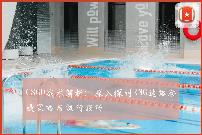 CSGO战术解析:深入探讨RNG边路渗透策略与执行技巧