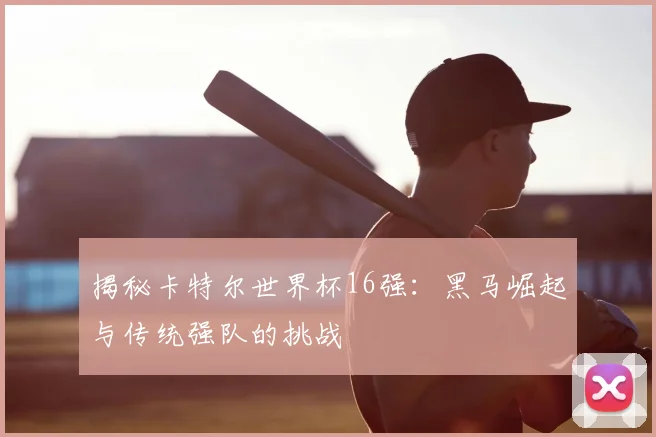 揭秘卡特尔世界杯16强：黑马崛起与传统强队的挑战
