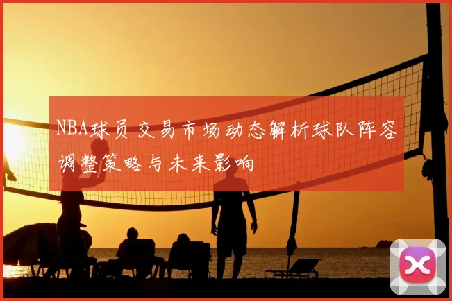 NBA球员交易市场动态解析球队阵容调整策略与未来影响