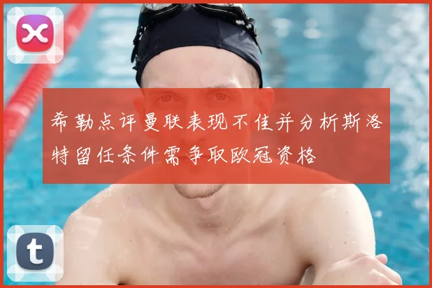 希勒点评曼联表现不佳并分析斯洛特留任条件需争取欧冠资格