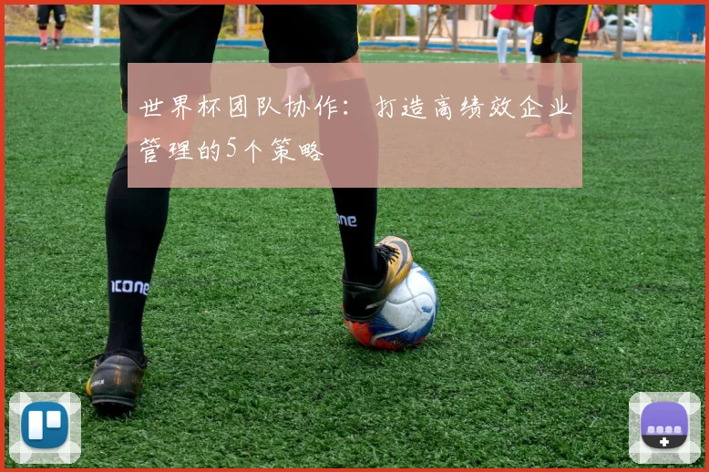 世界杯团队协作：打造高绩效企业管理的5个策略