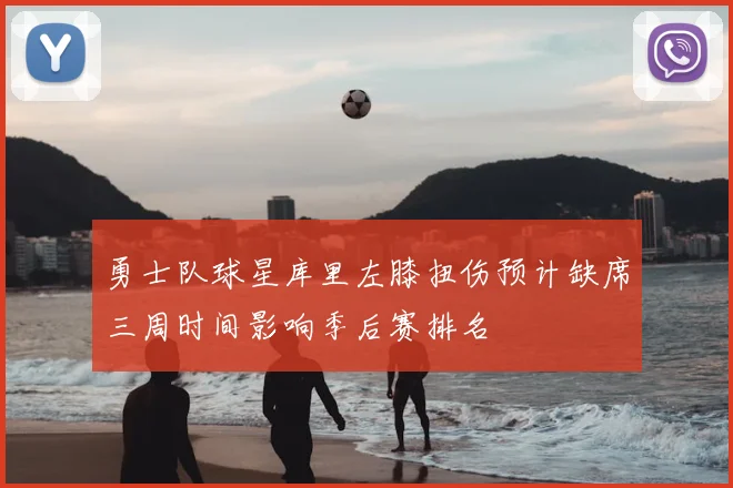 勇士队球星库里左膝扭伤预计缺席三周时间影响季后赛排名