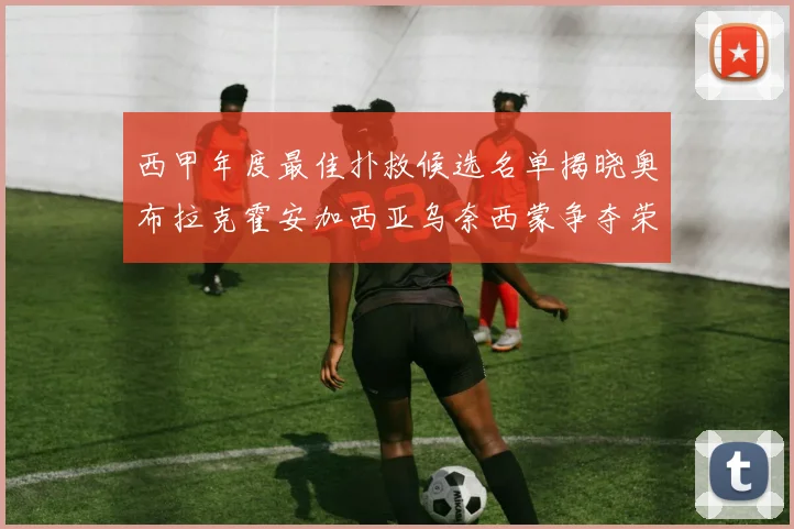 西甲年度最佳扑救候选名单揭晓奥布拉克霍安加西亚乌奈西蒙争夺荣誉