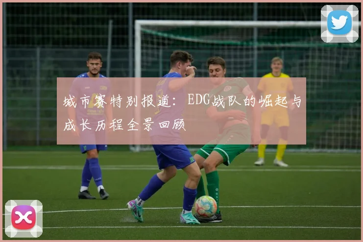 城市赛特别报道:EDG战队的崛起与成长历程全景回顾