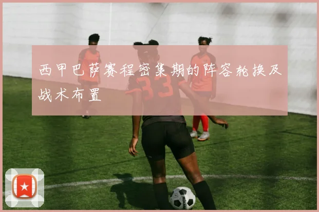 西甲巴萨赛程密集期的阵容轮换及战术布置