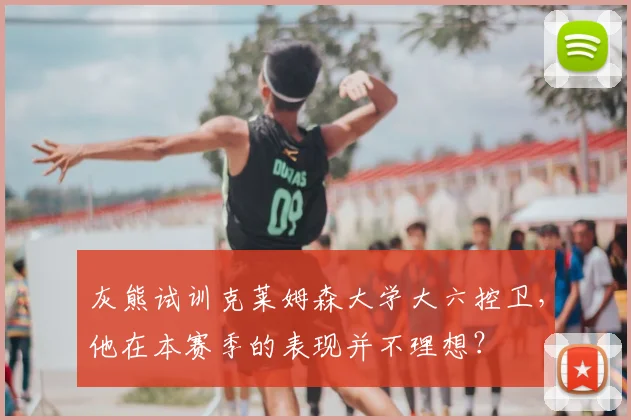 灰熊试训克莱姆森大学大六控卫，他在本赛季的表现并不理想？