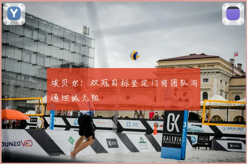 埃贝尔：双冠目标坚定门将团队沟通坦诚无阻
