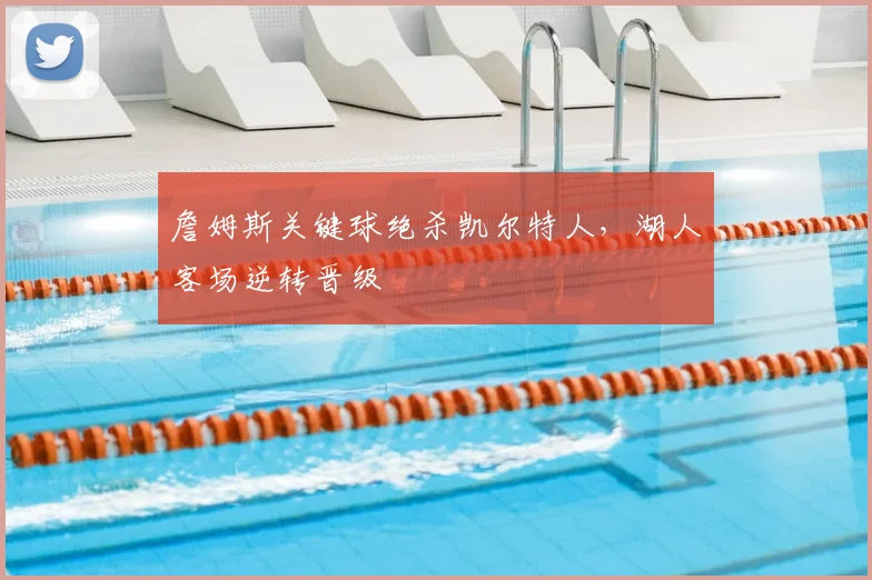 詹姆斯关键球绝杀凯尔特人，湖人客场逆转晋级