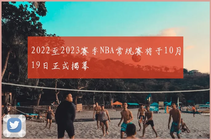 2022至2023赛季NBA常规赛将于10月19日正式揭幕