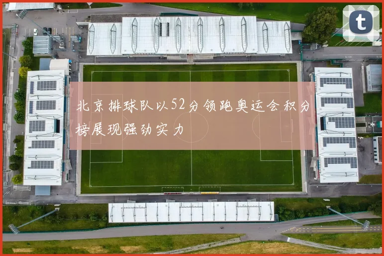 北京排球队以52分领跑奥运会积分榜展现强劲实力