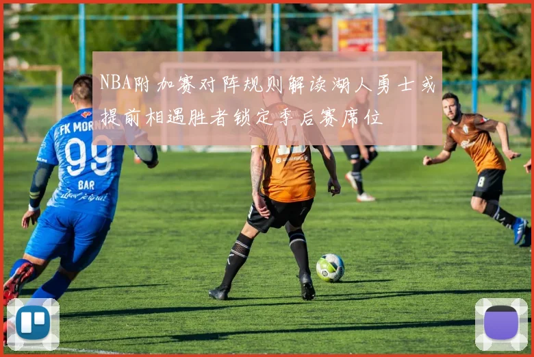 NBA附加赛对阵规则解读湖人勇士或提前相遇胜者锁定季后赛席位