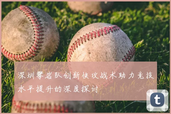 深圳攀岩队创新快攻战术助力竞技水平提升的深度探讨