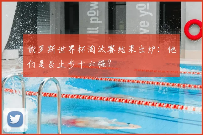 俄罗斯世界杯淘汰赛结果出炉：他们是否止步十六强？