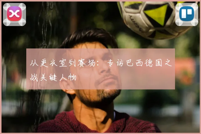 从更衣室到赛场：专访巴西德国之战关键人物