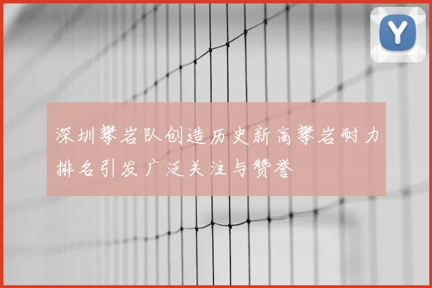 深圳攀岩队创造历史新高攀岩耐力排名引发广泛关注与赞誉
