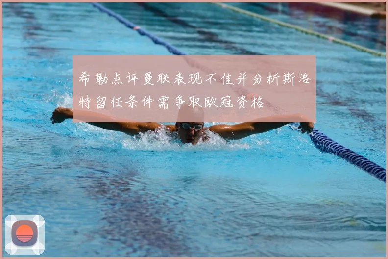 希勒点评曼联表现不佳并分析斯洛特留任条件需争取欧冠资格