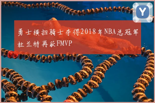 勇士横扫骑士夺得2018年NBA总冠军杜兰特再获FMVP