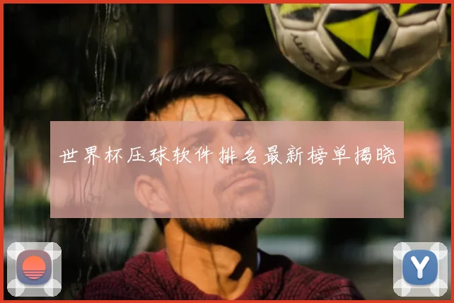 世界杯压球软件排名最新榜单揭晓