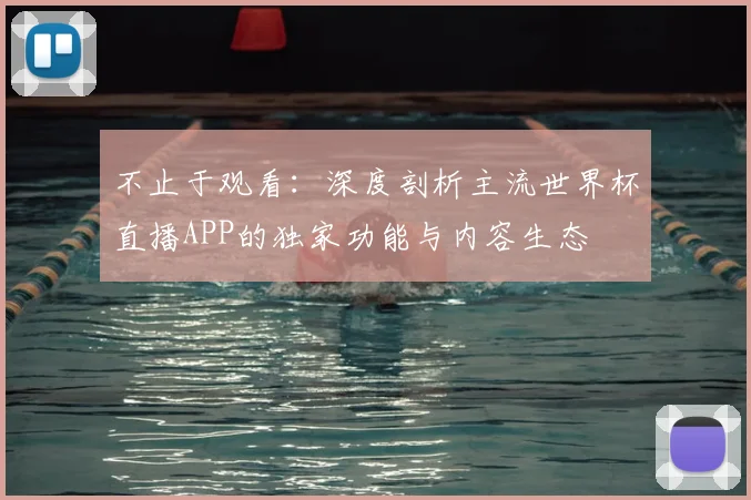 不止于观看：深度剖析主流世界杯直播APP的独家功能与内容生态