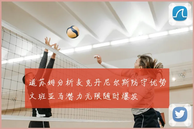 道苏姆分析麦克丹尼尔斯防守优势文班亚马潜力无限随时爆发