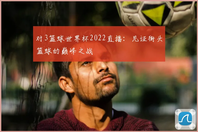 对3篮球世界杯2022直播:见证街头篮球的巅峰之战