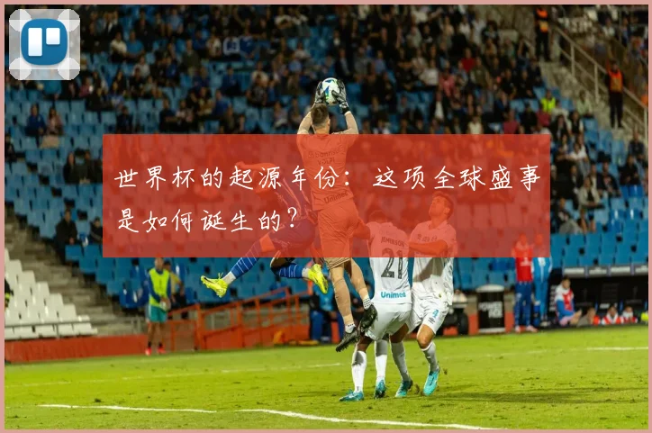 世界杯的起源年份：这项全球盛事是如何诞生的？