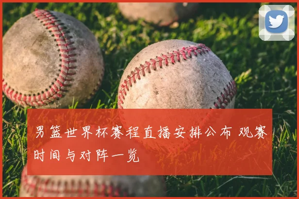 男篮世界杯赛程直播安排公布 观赛时间与对阵一览