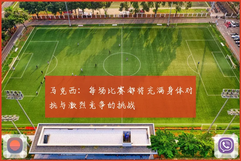 马克西:每场比赛都将充满身体对抗与激烈竞争的挑战