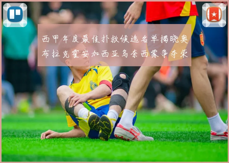 西甲年度最佳扑救候选名单揭晓奥布拉克霍安加西亚乌奈西蒙争夺荣誉