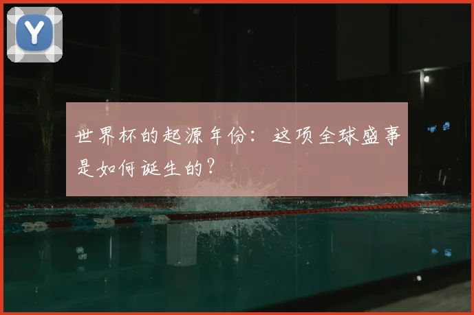 世界杯的起源年份：这项全球盛事是如何诞生的？