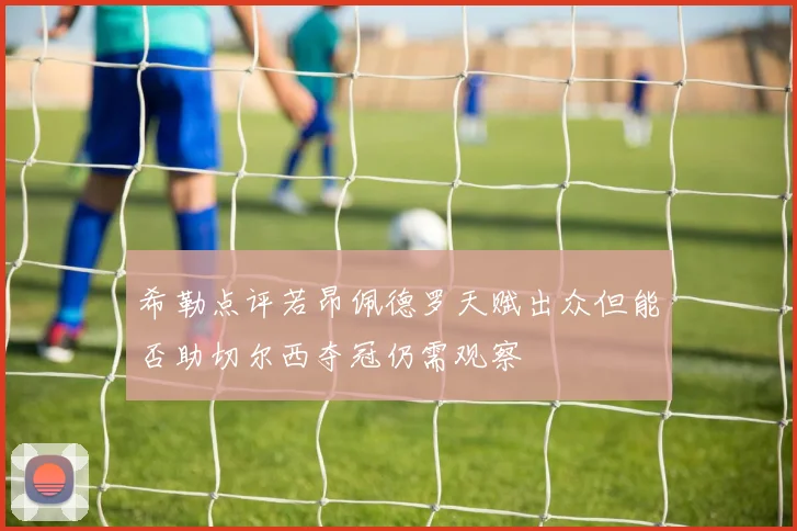 希勒点评若昂佩德罗天赋出众但能否助切尔西夺冠仍需观察