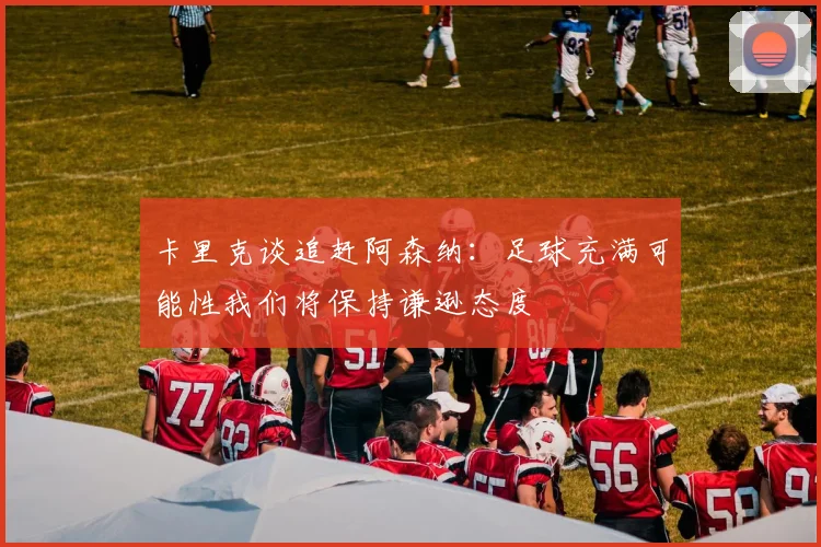 卡里克谈追赶阿森纳：足球充满可能性我们将保持谦逊态度