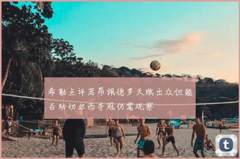 希勒点评若昂佩德罗天赋出众但能否助切尔西夺冠仍需观察