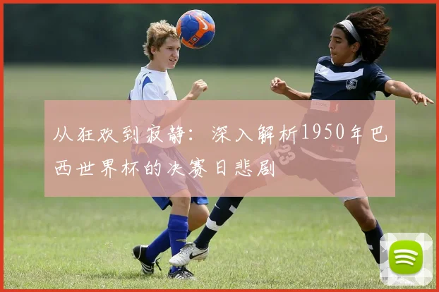 从狂欢到寂静:深入解析1950年巴西世界杯的决赛日悲剧