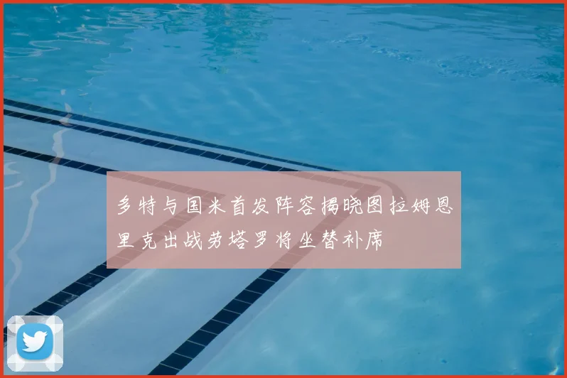 多特与国米首发阵容揭晓图拉姆恩里克出战劳塔罗将坐替补席