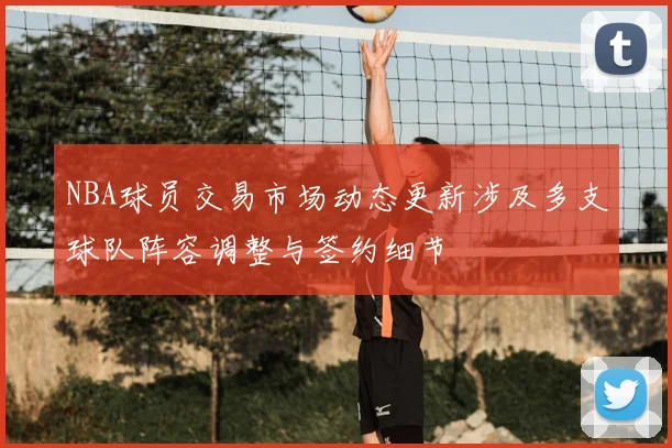 NBA球员交易市场动态更新涉及多支球队阵容调整与签约细节
