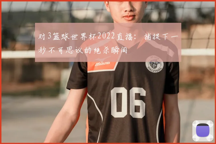 对3篮球世界杯2022直播：捕捉下一秒不可思议的绝杀瞬间