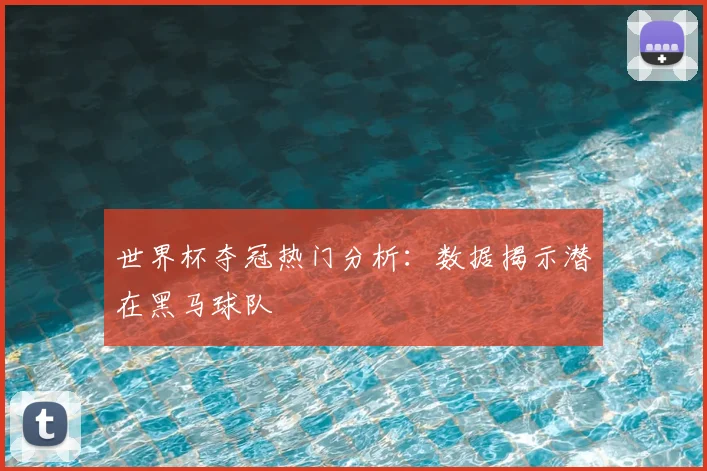 世界杯夺冠热门分析：数据揭示潜在黑马球队