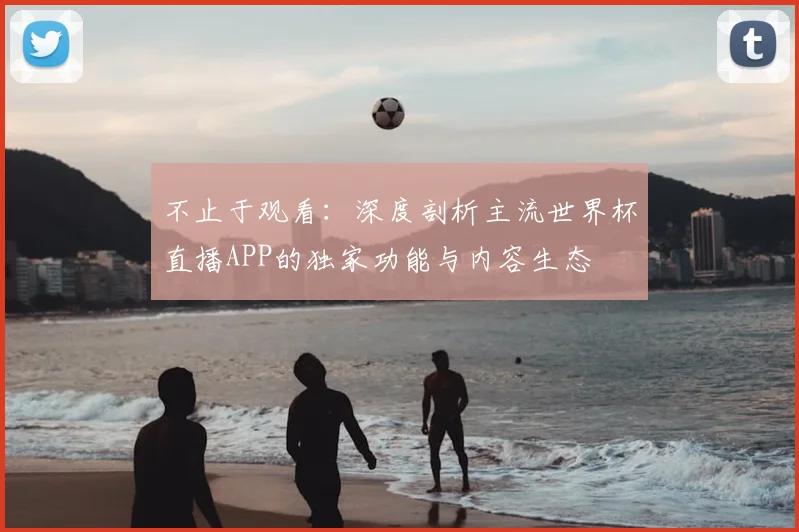 不止于观看：深度剖析主流世界杯直播APP的独家功能与内容生态
