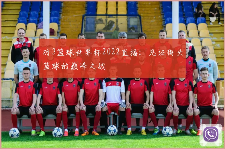对3篮球世界杯2022直播：见证街头篮球的巅峰之战
