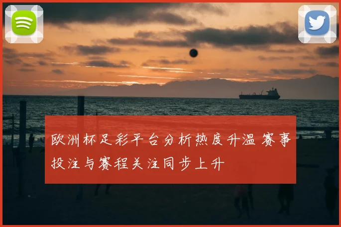 欧洲杯足彩平台分析热度升温 赛事投注与赛程关注同步上升