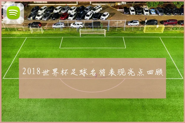 2018世界杯足球名将表现亮点回顾