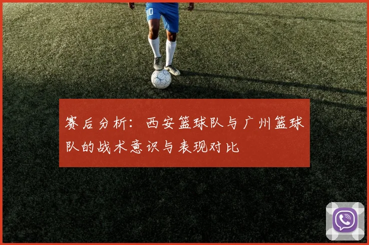 赛后分析：西安篮球队与广州篮球队的战术意识与表现对比